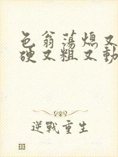 色翁荡熄又大又硬又粗又动态图