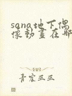 sana地下偶像动画在哪里看