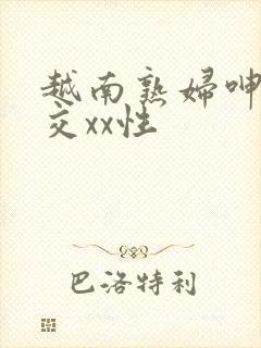 越南熟妇呻吟猛交xx性