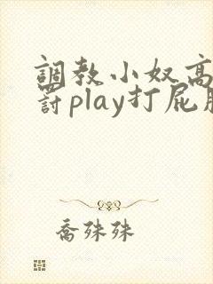 调教小奴高潮惩罚play打屁股