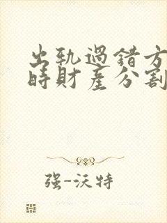 出轨过错方离婚时财产分割