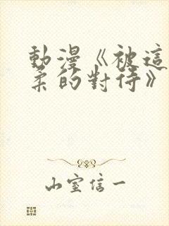 动漫《被这么温柔的对待》免费观看