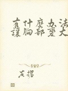 有什么办法可以让胸部变大一些