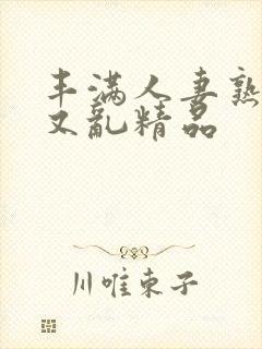 丰满人妻熟妇乱又乱精品
