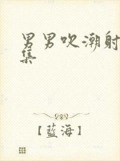 男男吹潮射精合集