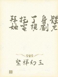 拜托了身体里的她电视剧免费观看完整版