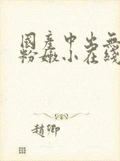 国产中出无遮挡粉嫩小在线观看