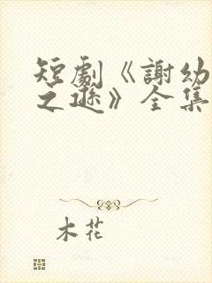 短剧《谢幼薇谢之逊》全集免费观看