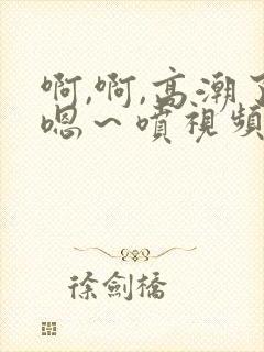 啊,啊,高潮了嗯～喷视频封面