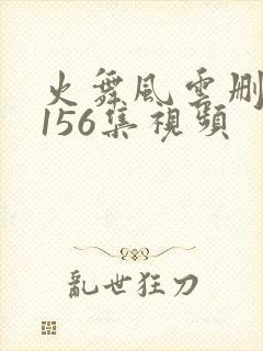 火舞风云删减版156集视频