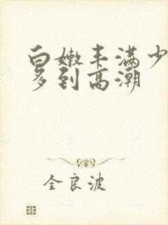 白嫩丰满少妇水多到高潮