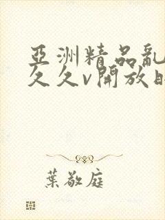 亚洲精品乱码久久久v开放时间