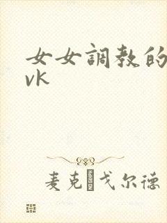 女女调教的视频vk