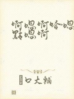 啊嗯啊哈嗯你轻点嗯啊