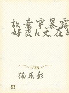 故意穿暴露被强好爽h文在线阅读