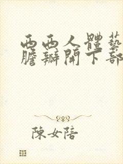 西西人体艺术大胆瓣开下部