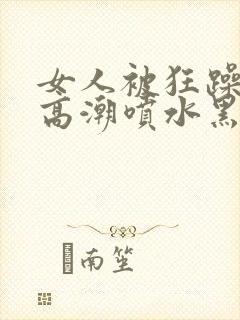 女人被狂躁g点高潮喷水黑人三级