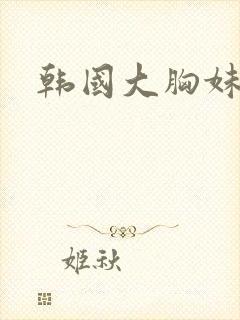 韩国大胸妹子