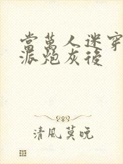 当万人迷穿成反派炮灰后