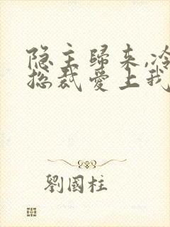 隐主归来,冷艳总裁爱上我免费看全集