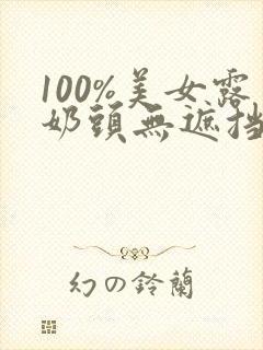100%美女露奶头无遮挡