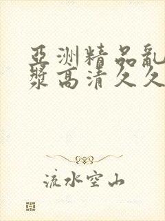 亚洲精品乱码白浆高清久久久久久