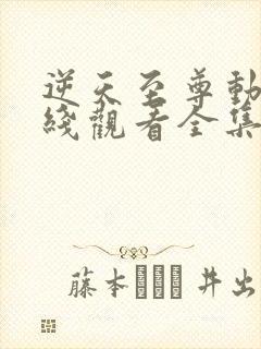 逆天至尊动漫在线观看全集免费播放