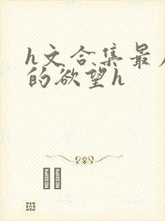 h文合集最原始的欲望h