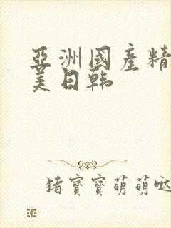 亚洲国产精品欧美日韩