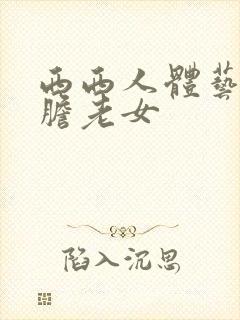 西西人体艺术大胆老女
