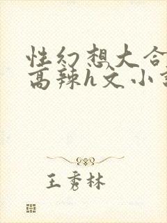 性幻想大合集h高辣h文小说