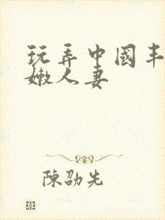 玩弄中国丰满白嫩人妻