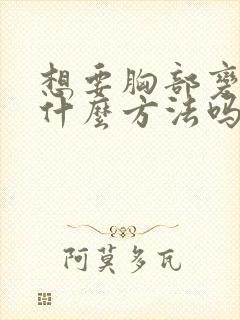 想要胸部变大有什么方法吗