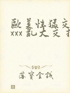 欧美性猛交 xxxx 乱大交扌