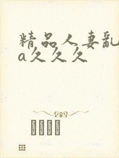 精品人妻乱码aa久久久