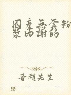 国产无套粉嫩白浆内谢的