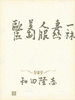 欧美人妻一区二区制服丝袜人妻