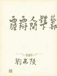 西西人体艺术大胆掰开下部