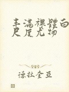 丰满裸体白嫩大尺度尤物