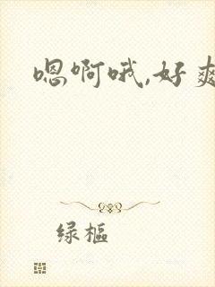 嗯啊哦,好爽啊