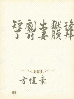 短剧出狱后我成了前妻膜拜的神