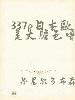 337p日本欧美大胆色噜噜999
