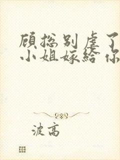 顾总别虐了,许小姐嫁给你哥了