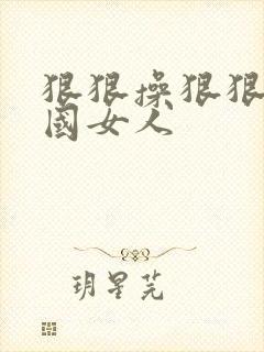 狠狠操狠狠操岛国女人