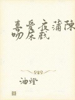 喜爱夜蒲陈静仪吻床戏