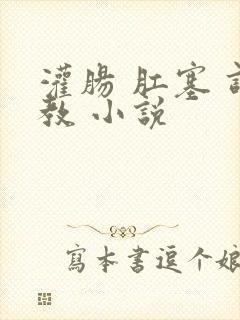 灌肠 肛塞 调教 小说