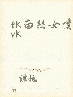 tk白丝女仆丨vk