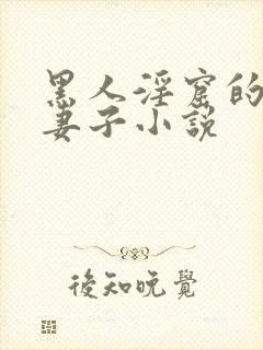 黑人淫窟的沉沦妻子小说
