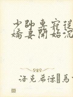 少帅专宠从强娶娇妻开始沉沦