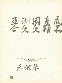 亚洲国产成人综合久久精品